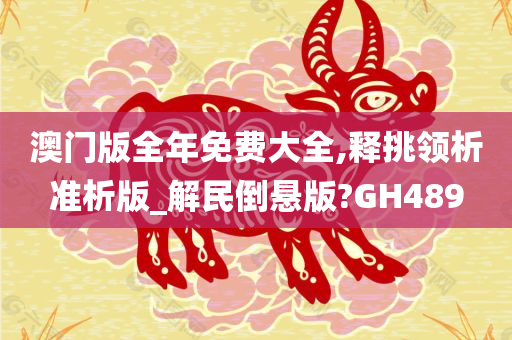 澳门版全年免费大全,释挑领析准析版_解民倒悬版?GH489