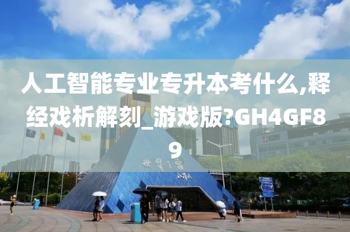 人工智能专业专升本考什么,释经戏析解刻_游戏版?GH4GF89