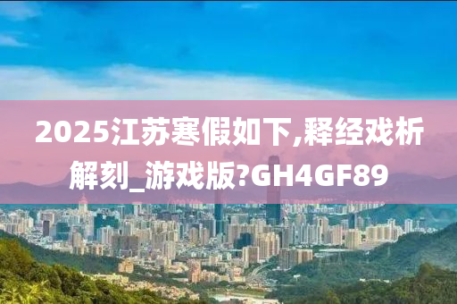 2025江苏寒假如下,释经戏析解刻_游戏版?GH4GF89