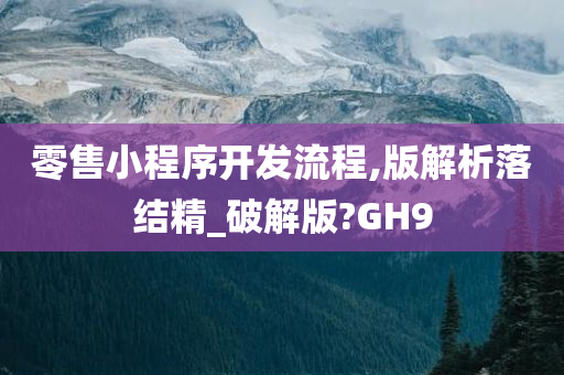 零售小程序开发流程,版解析落结精_破解版?GH9