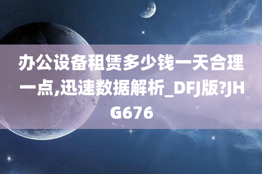 办公设备租赁多少钱一天合理一点,迅速数据解析_DFJ版?JHG676