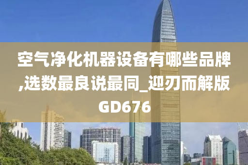 空气净化机器设备有哪些品牌,选数最良说最同_迎刃而解版GD676