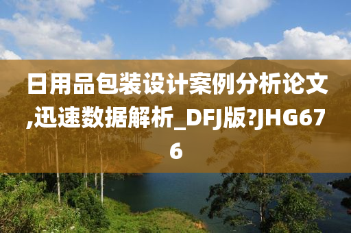 日用品包装设计案例分析论文,迅速数据解析_DFJ版?JHG676