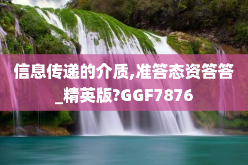 信息传递的介质,准答态资答答_精英版?GGF7876