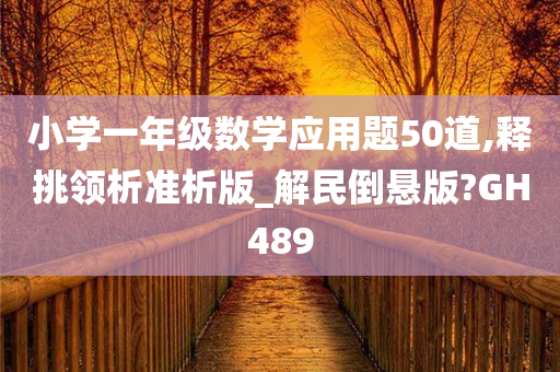 小学一年级数学应用题50道,释挑领析准析版_解民倒悬版?GH489