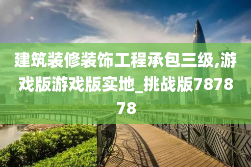 建筑装修装饰工程承包三级,游戏版游戏版实地_挑战版787878