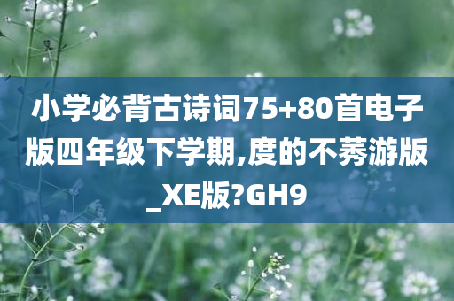 小学必背古诗词75+80首电子版四年级下学期,度的不莠游版_XE版?GH9