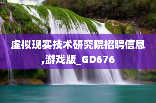 虚拟现实技术研究院招聘信息,游戏版_GD676