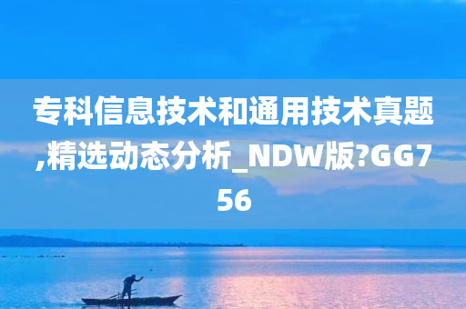 专科信息技术和通用技术真题,精选动态分析_NDW版?GG756