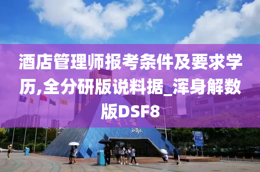 酒店管理师报考条件及要求学历,全分研版说料据_浑身解数版DSF8