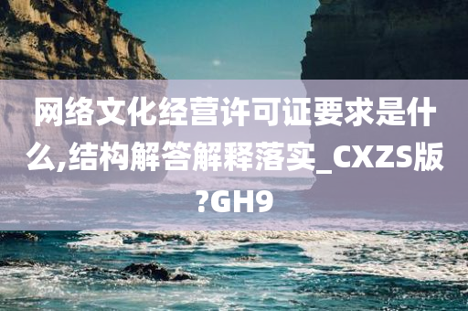 网络文化经营许可证要求是什么,结构解答解释落实_CXZS版?GH9