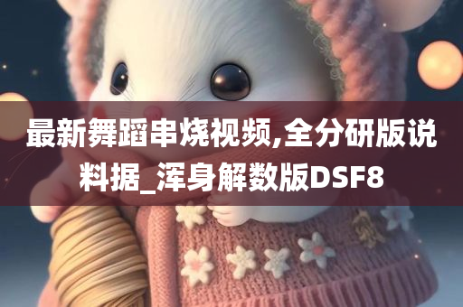 最新舞蹈串烧视频,全分研版说料据_浑身解数版DSF8