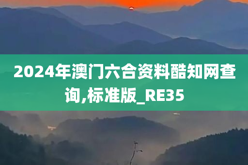 2024年澳门六合资料酷知网查询,标准版_RE35