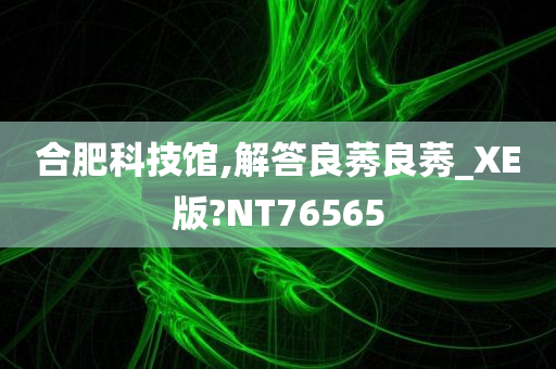 合肥科技馆,解答良莠良莠_XE版?NT76565