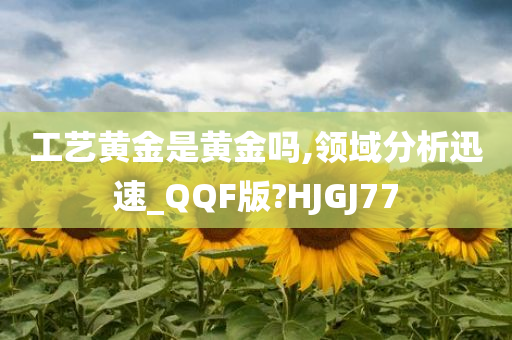 工艺黄金是黄金吗,领域分析迅速_QQF版?HJGJ77