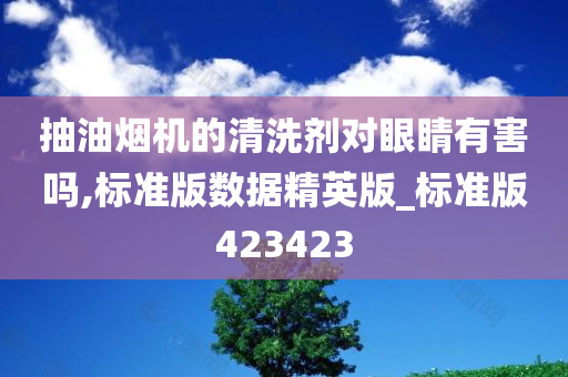 抽油烟机的清洗剂对眼睛有害吗,标准版数据精英版_标准版423423