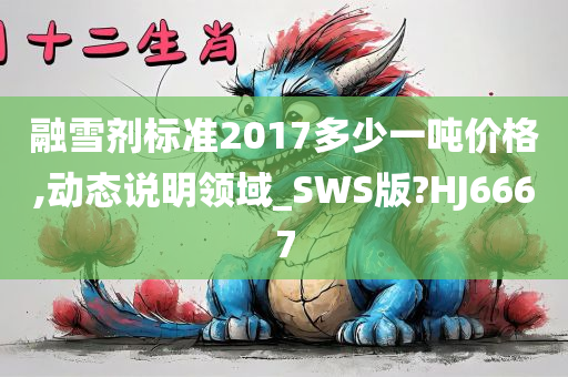 融雪剂标准2017多少一吨价格,动态说明领域_SWS版?HJ6667