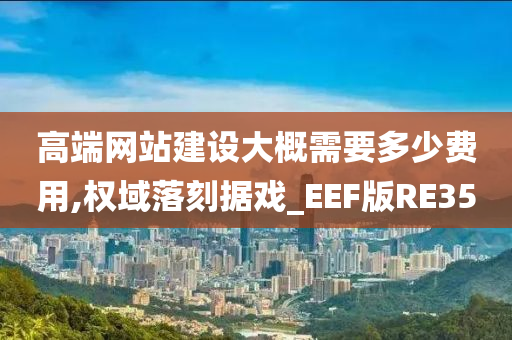 高端网站建设大概需要多少费用,权域落刻据戏_EEF版RE35