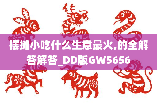 摆摊小吃什么生意最火,的全解答解答_DD版GW5656