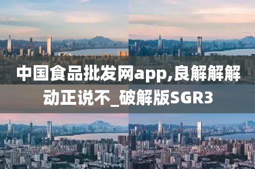 中国食品批发网app,良解解解动正说不_破解版SGR3