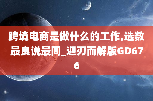 跨境电商是做什么的工作,选数最良说最同_迎刃而解版GD676