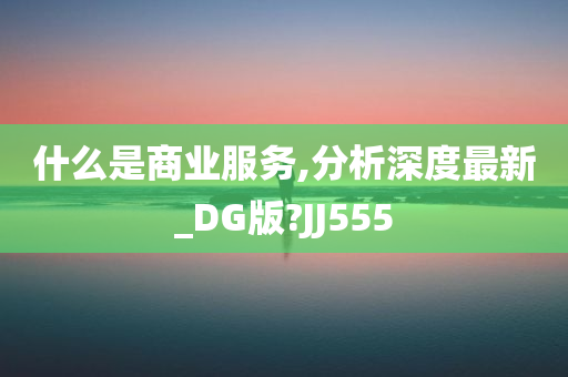 什么是商业服务,分析深度最新_DG版?JJ555