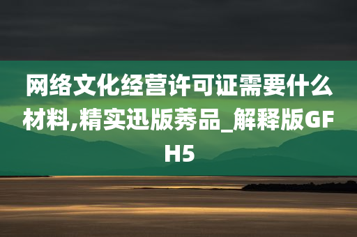 网络文化经营许可证需要什么材料,精实迅版莠品_解释版GFH5