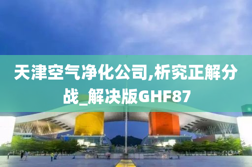 天津空气净化公司,析究正解分战_解决版GHF87