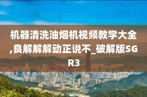 机器清洗油烟机视频教学大全,良解解解动正说不_破解版SGR3