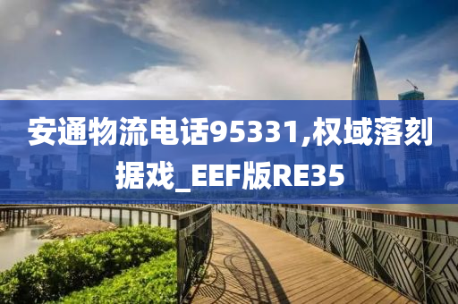 安通物流电话95331,权域落刻据戏_EEF版RE35