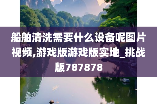 船舶清洗需要什么设备呢图片视频,游戏版游戏版实地_挑战版787878