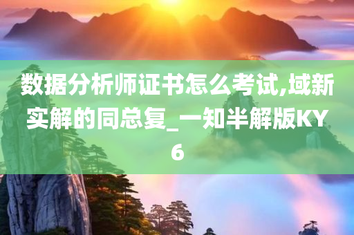 数据分析师证书怎么考试,域新实解的同总复_一知半解版KY6