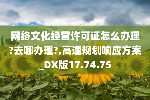 网络文化经营许可证怎么办理?去哪办理?,高速规划响应方案_DX版17.74.75