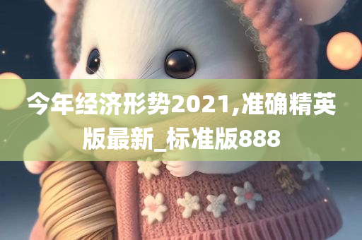 今年经济形势2021,准确精英版最新_标准版888