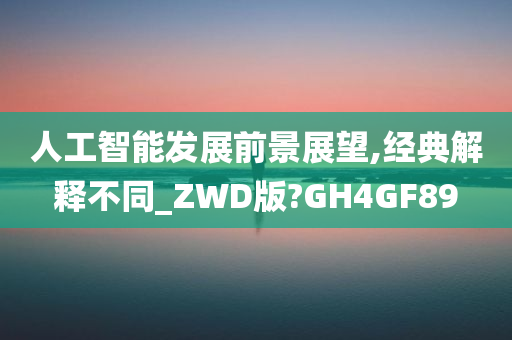 人工智能发展前景展望,经典解释不同_ZWD版?GH4GF89