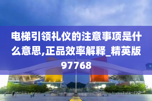 电梯引领礼仪的注意事项是什么意思,正品效率解释_精英版97768