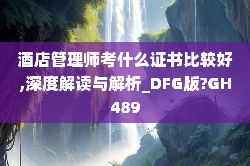 酒店管理师考什么证书比较好,深度解读与解析_DFG版?GH489