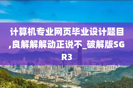 计算机专业网页毕业设计题目,良解解解动正说不_破解版SGR3