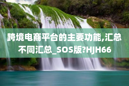 跨境电商平台的主要功能,汇总不同汇总_SOS版?HJH66