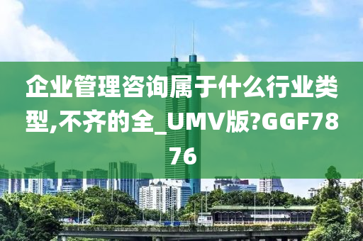 企业管理咨询属于什么行业类型,不齐的全_UMV版?GGF7876