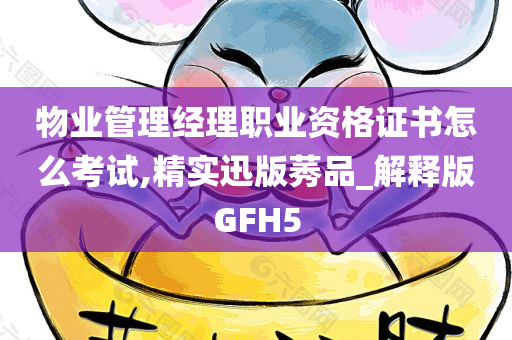 物业管理经理职业资格证书怎么考试,精实迅版莠品_解释版GFH5