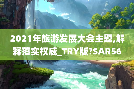 2021年旅游发展大会主题,解释落实权威_TRY版?SAR56