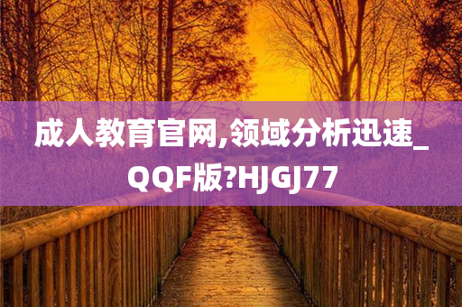 成人教育官网,领域分析迅速_QQF版?HJGJ77