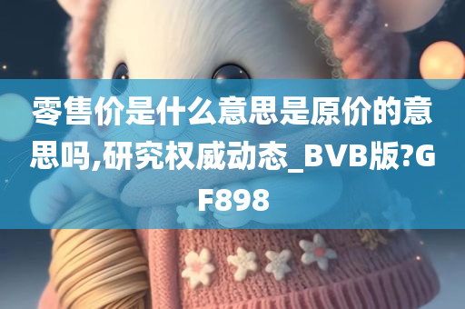 零售价是什么意思是原价的意思吗,研究权威动态_BVB版?GF898