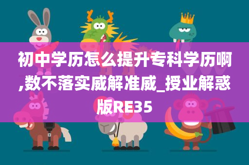 初中学历怎么提升专科学历啊,数不落实威解准威_授业解惑版RE35