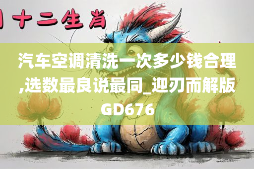 汽车空调清洗一次多少钱合理,选数最良说最同_迎刃而解版GD676