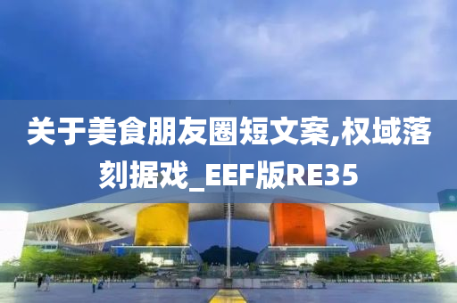 关于美食朋友圈短文案,权域落刻据戏_EEF版RE35