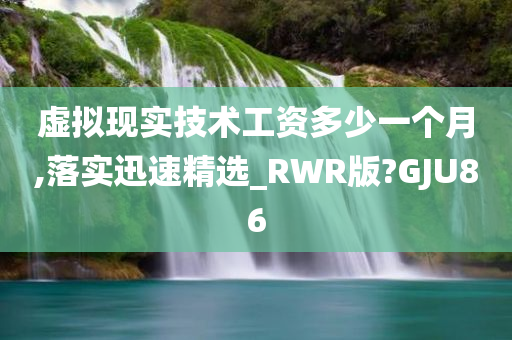 虚拟现实技术工资多少一个月,落实迅速精选_RWR版?GJU86