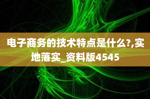 电子商务的技术特点是什么?,实地落实_资料版4545