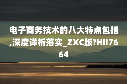 电子商务技术的八大特点包括,深度详析落实_ZXC版?HII7664